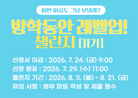 이번 여름도 그냥 보낼래?
방학동안 레벨업!
챌린지[11기]
신청서 마감 : 2026. 7. 24. (금) 9:00
선정 발표 : 2026. 7. 29. (수) 11:00
챌린지 기간 : 2026. 8. 3. (월) - 8. 21. (금)
유의 사항 : 첨부 파일 작성 및 제출 필수